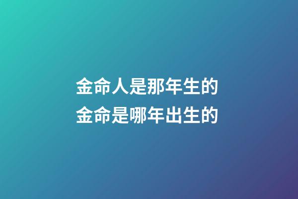 金命人是那年生的 金命是哪年出生的-第1張-觀點-玄機派